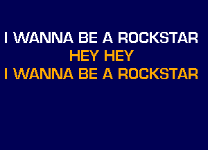 I WANNA BE A ROCKSTAR
HEY HEY
I WANNA BE A ROCKSTAR