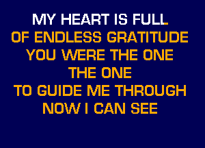 MY HEART IS FULL
OF ENDLESS GRATITUDE
YOU WERE THE ONE
THE ONE
TO GUIDE ME THROUGH
NOWI CAN SEE