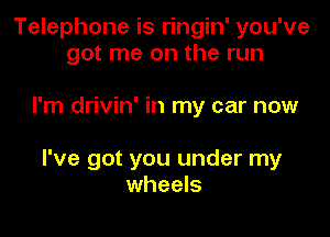 Telephone is ringin' you've
got me on the run

I'm drivin' in my car now

I've got you under my
wheels