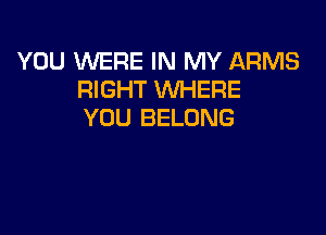 YOU WERE IN MY ARMS
RIGHT WHERE

YOU BELONG