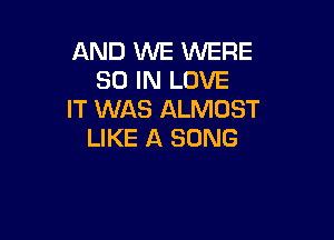 AND WE WERE
80 IN LOVE
IT WAS ALMOST

LIKE A SONG