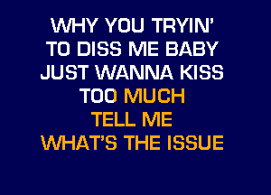 WHY YOU TRYIN'
T0 DISS ME BABY
JUST WANNA KISS

TOO MUCH
TELL ME
WHATS THE ISSUE