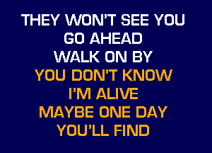 THEY WON'T SEE YOU
GO AHEAD
WALK 0N BY
YOU DOMT KNOW
I'M ALIVE
MAYBE ONE DAY
YOU'LL FIND