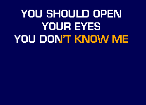YOU SHOULD OPEN
YOUR EYES
YOU DON'T KNOW ME