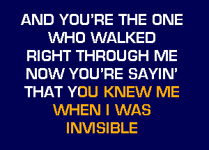 AND YOU'RE THE ONE
WHO WALKED
RIGHT THROUGH ME
NOW YOU'RE SAYIN'
THAT YOU KNEW ME
WHEN I WAS
INVISIBLE