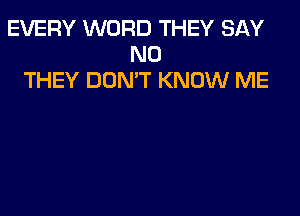 EVERY WORD THEY SAY
NO
THEY DON'T KNOW ME