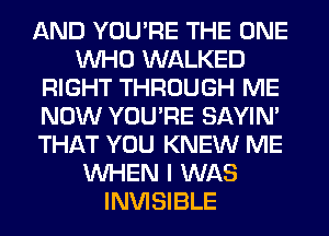 AND YOU'RE THE ONE
WHO WALKED
RIGHT THROUGH ME
NOW YOU'RE SAYIN'
THAT YOU KNEW ME
WHEN I WAS
INVISIBLE