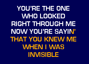 YOU'RE THE ONE
WHO LOOKED
RIGHT THROUGH ME
NOW YOU'RE SAYIN'
THAT YOU KNEW ME
WHEN I WAS
INVISIBLE