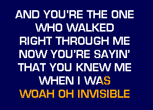 AND YOU'RE THE ONE
WHO WALKED
RIGHT THROUGH ME
NOW YOU'RE SAYIN'
THAT YOU KNEW ME
WHEN I WAS
WOAH 0H INVISIBLE