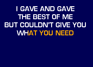 I GAVE AND GAVE
THE BEST OF ME
BUT COULDN'T GIVE YOU
WHAT YOU NEED