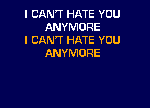 I CAN'T HATE YOU
ANYMDRE

I CAN'T HATE YOU
ANYMORE