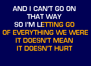 AND I CAN'T GO ON
THAT WAY
SO I'M LETTING GO
0F EVERYTHING WE WERE
IT DOESN'T MEAN
IT DOESN'T HURT