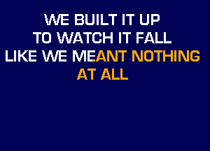 WE BUILT IT UP
TO WATCH IT FALL
LIKE WE MEANT NOTHING
AT ALL