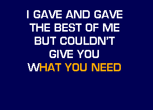 I GAVE AND GAVE
THE BEST OF ME
BUT COULDN'T
GIVE YOU
WHAT YOU NEED

g