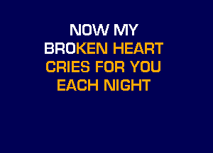 NOW MY
BROKEN HEART
CRIES FOR YOU

EACH NIGHT