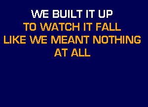 WE BUILT IT UP
TO WATCH IT FALL
LIKE WE MEANT NOTHING
AT ALL