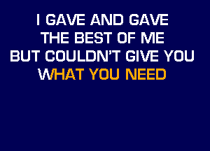 I GAVE AND GAVE
THE BEST OF ME
BUT COULDN'T GIVE YOU
WHAT YOU NEED