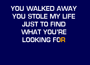 YOU WALKED AWAY
YOU STULE MY LIFE
JUST TO FIND
WHAT YOU'RE
LOOKING FOR