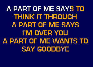 A PART OF ME SAYS T0
THINK IT THROUGH
A PART OF ME SAYS
I'M OVER YOU
A PART OF ME WANTS TO
SAY GOODBYE