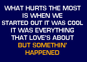 WHAT HURTS THE MOST

IS WHEN WE
STARTED OUT IT WAS COOL

IT WAS EVERYTHING
THAT LOVE'S ABOUT
BUT SOMETHIN'
HAPPENED