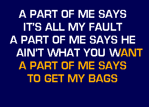 A PART OF ME SAYS
ITS ALL MY FAULT
A PART OF ME SAYS HE
AIN'T WHAT YOU WANT
A PART OF ME SAYS
TO GET MY BAGS