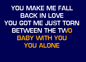 YOU MAKE ME FALL
BACK IN LOVE
YOU GOT ME JUST TURN
BETWEEN THE TWO
BABY WITH YOU
YOU ALONE