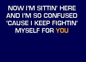 NOW I'M SITI'IN' HERE

AND I'M SO CONFUSED

'CAUSE I KEEP FIGHTIN'
MYSELF FOR YOU