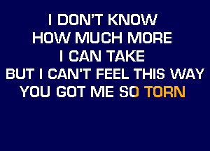 I DON'T KNOW
HOW MUCH MORE

I CAN TAKE
BUT I CAN'T FEEL THIS WAY

YOU GOT ME SO TURN