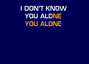 I DON'T KNOW
YOU ALONE
YOU ALONE