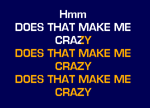 Hmm

DOES THAT MAKE ME
CRAZY

DOES THAT MAKE ME
CRAZY

DOES THAT MAKE ME
CRAZY