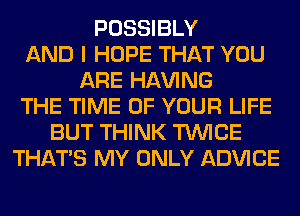POSSIBLY
AND I HOPE THAT YOU
ARE Hl-W'ING
THE TIME OF YOUR LIFE
BUT THINK TWICE
THAT'S MY ONLY ADVICE