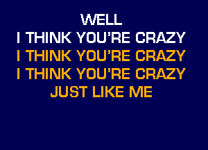 WELL
I THINK YOU'RE CRAZY
I THINK YOU'RE CRAZY
I THINK YOU'RE CRAZY
JUST LIKE ME