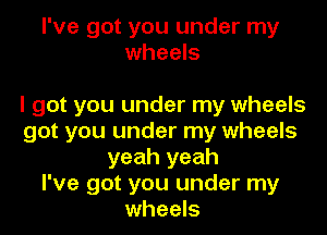 I've got you under my
wheels

I got you under my wheels

got you under my wheels
yeah yeah
I've got you under my
wheels