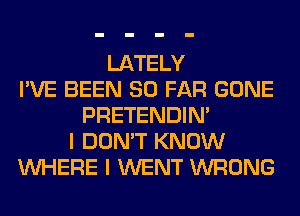 LATELY
I'VE BEEN SO FAR GONE
PRETENDIM
I DON'T KNOW
WHERE I WENT WRONG