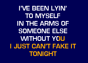 I'VE BEEN LYIN'
T0 MYSELF
IN THE ARMS 0F
SOMEONE ELSE
1WITHOUT YOU
I JUST CAN'T FAKE IT

TONIGHT l