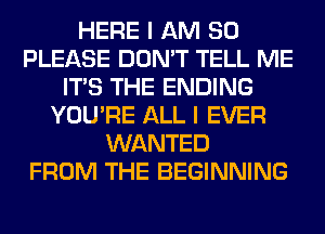 HERE I AM SO
PLEASE DON'T TELL ME
ITS THE ENDING
YOU'RE ALL I EVER
WANTED
FROM THE BEGINNING