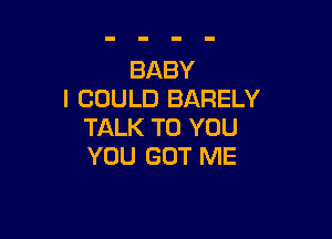 BABY
I COULD BARELY

TALK TO YOU
YOU GOT ME