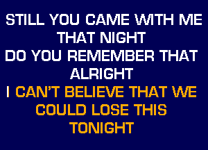 STILL YOU CAME WITH ME
THAT NIGHT
DO YOU REMEMBER THAT
ALRIGHT
I CAN'T BELIEVE THAT WE
COULD LOSE THIS
TONIGHT