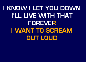 I KNOWI LET YOU DOWN
I'LL LIVE WITH THAT
FOREVER
I WANT TO SCREAM
OUT LOUD