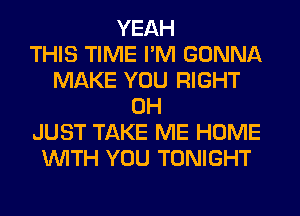 YEAH
THIS TIME I'M GONNA
MAKE YOU RIGHT
0H
JUST TAKE ME HOME
WITH YOU TONIGHT