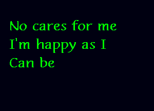 No cares for me
I'm happy as I

Can be