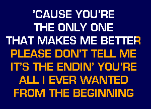 'CAUSE YOU'RE
THE ONLY ONE
THAT MAKES ME BETTER
PLEASE DON'T TELL ME
ITS THE ENDIN' YOU'RE
ALL I EVER WANTED
FROM THE BEGINNING