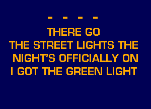 THERE GO
THE STREET LIGHTS THE
NIGHTS OFFICIALLY ON
I GOT THE GREEN LIGHT