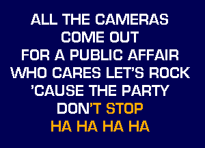 ALL THE CAMERAS
COME OUT
FOR A PUBLIC AFFAIR
WHO CARES LET'S ROCK
'CAUSE THE PARTY
DON'T STOP
HA HA HA HA
