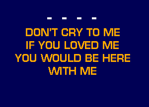 DON'T CRY TO ME
IF YOU LOVED ME
YOU WOULD BE HERE
WITH ME