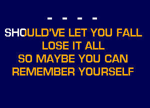 SHOULD'VE LET YOU FALL
LOSE IT ALL
80 MAYBE YOU CAN
REMEMBER YOURSELF
