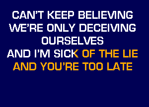 CAN'T KEEP BELIEVING
WERE ONLY DECEIVING
OURSELVES
AND I'M SICK OF THE LIE
AND YOU'RE TOO LATE