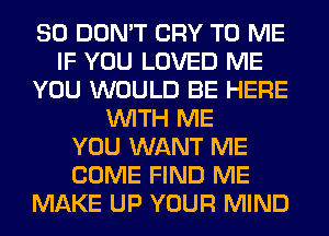 SO DON'T CRY TO ME
IF YOU LOVED ME
YOU WOULD BE HERE
WITH ME
YOU WANT ME
COME FIND ME
MAKE UP YOUR MIND