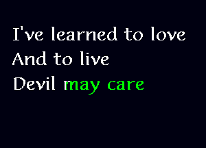 I've learned to love
And to live

Devil may care