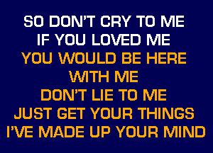 SO DON'T CRY TO ME
IF YOU LOVED ME
YOU WOULD BE HERE
WITH ME
DON'T LIE TO ME
JUST GET YOUR THINGS
I'VE MADE UP YOUR MIND